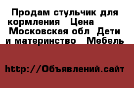 Продам стульчик для кормления › Цена ­ 500 - Московская обл. Дети и материнство » Мебель   